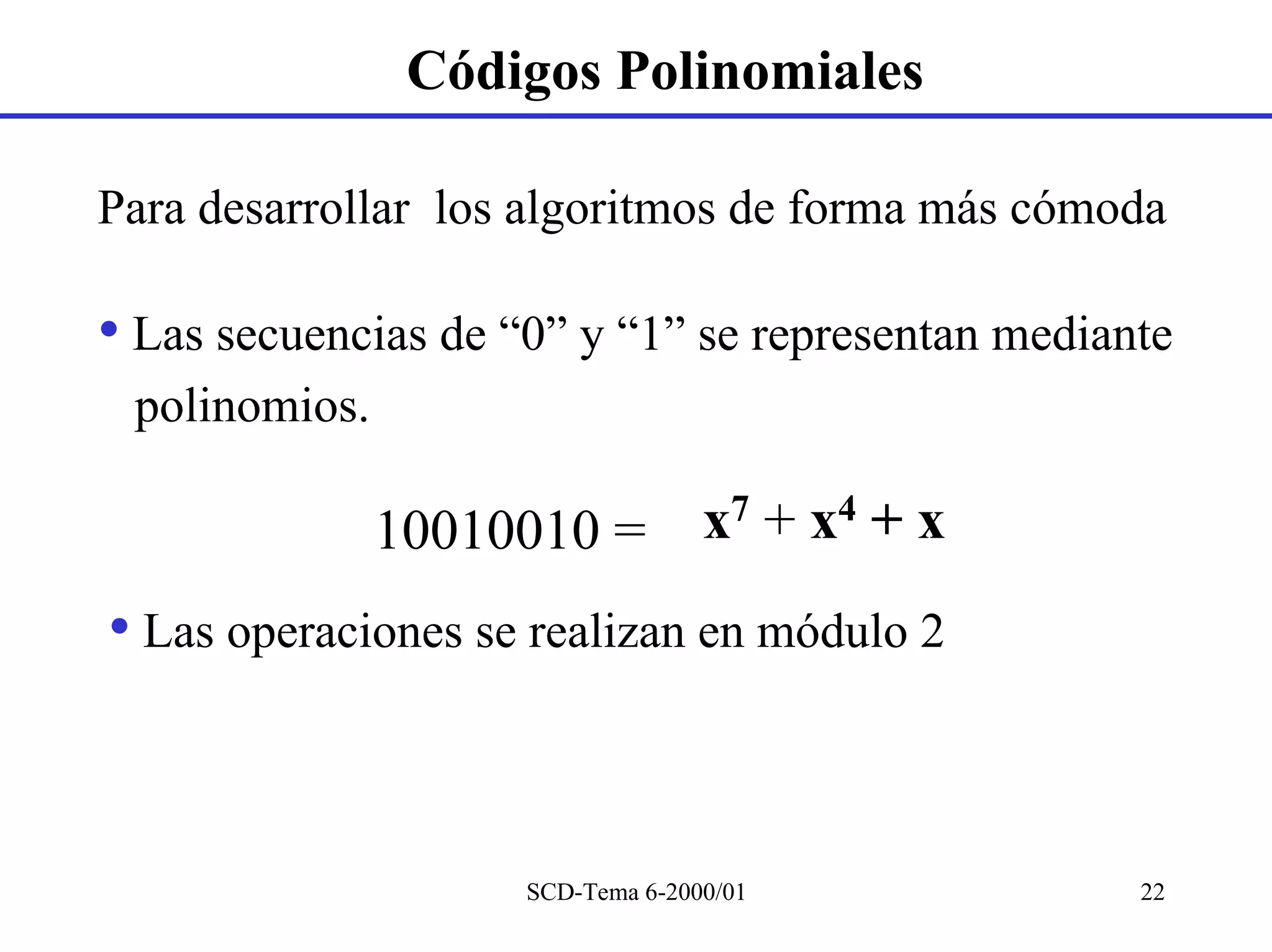 Códigos Polinomiales

Para desarrollar los algoritmos de forma más cómoda

• Las secuencias de “0” y “1” se representan mediante
 polinomios.

               10010010 = x7 + x4 + x
• Las operaciones se realizan en módulo 2


                     SCD-Tema 6-2000/01            22
 