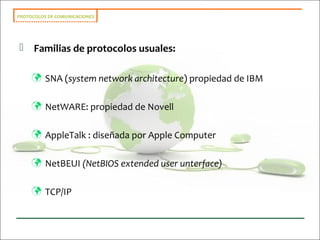PROTOCOLOS DE COMUNICACIONES
 Familias de protocolos usuales:
 SNA (system network architecture) propiedad de IBM
 NetWARE: propiedad de Novell
 AppleTalk : diseñada por Apple Computer
 NetBEUI (NetBIOS extended user unterface)
 TCP/IP
 