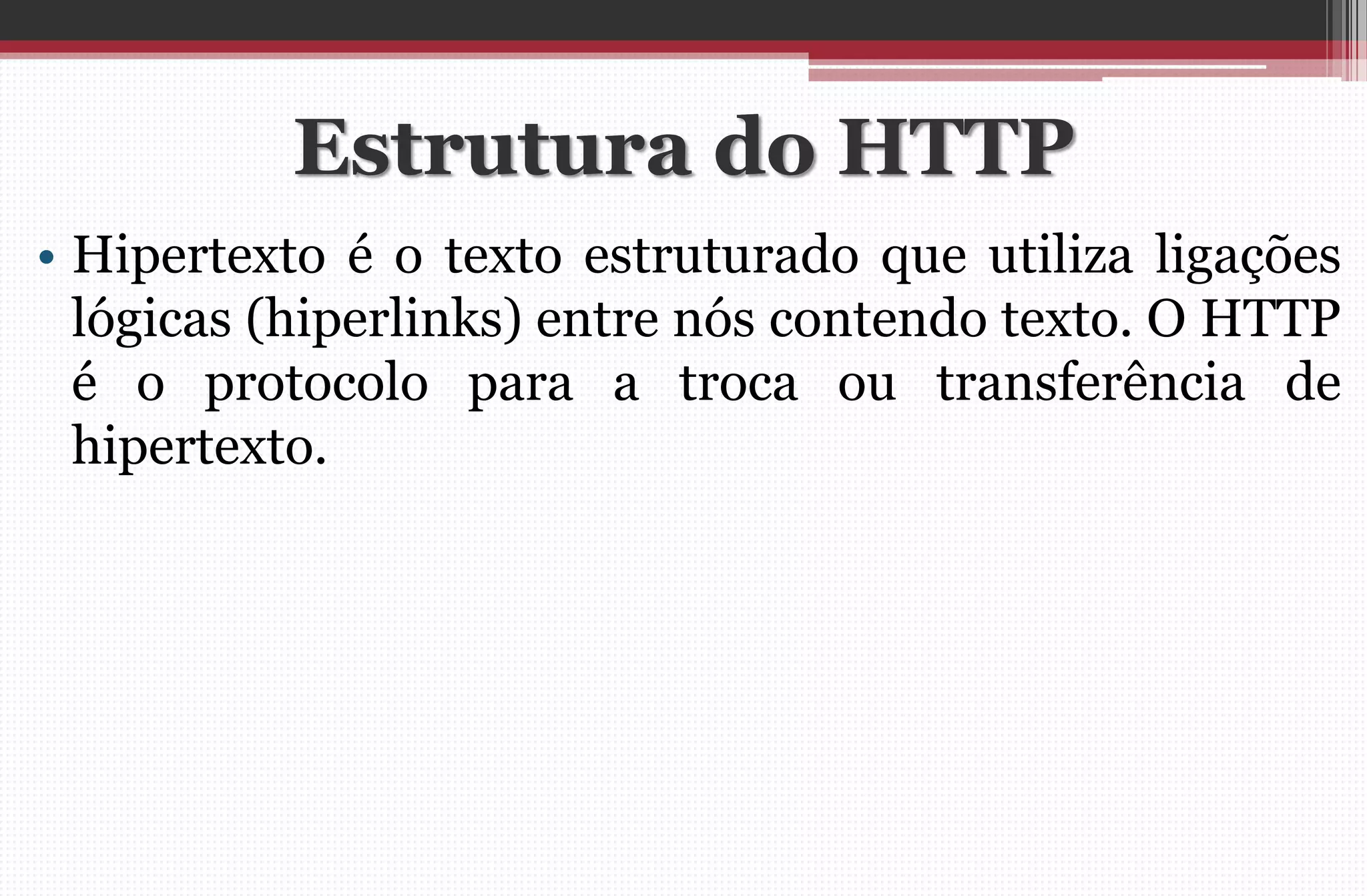 Estrutura do HTTP 
•Hipertexto é o texto estruturado que utiliza ligações lógicas (hiperlinks) entre nós contendo texto. O HTTP é o protocolo para a troca ou transferência de hipertexto.  