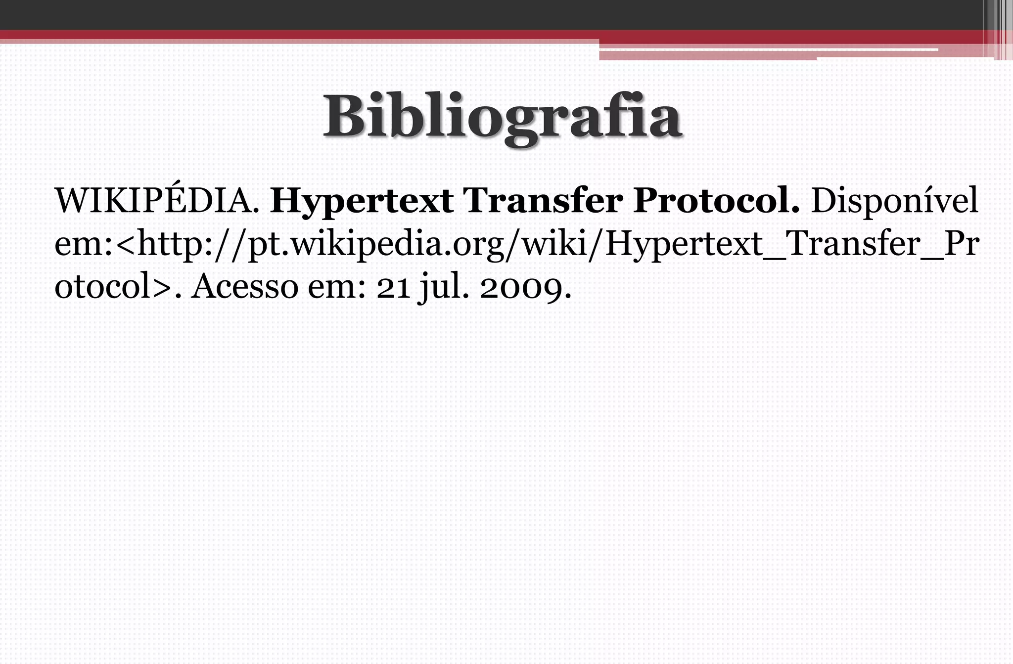 Bibliografia 
WIKIPÉDIA. Hypertext Transfer Protocol. Disponível em:<http://pt.wikipedia.org/wiki/Hypertext_Transfer_Protocol>. Acesso em: 21 jul. 2009. 