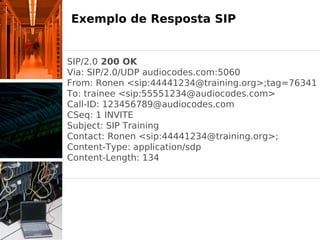 Exemplo de Resposta SIP


SIP/2.0 200 OK
Via: SIP/2.0/UDP audiocodes.com:5060
From: Ronen <sip:44441234@training.org>;tag=76341
To: trainee <sip:55551234@audiocodes.com>
Call-ID: 123456789@audiocodes.com
CSeq: 1 INVITE
Subject: SIP Training
Contact: Ronen <sip:44441234@training.org>;
Content-Type: application/sdp
Content-Length: 134
 