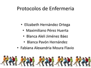 Protocolos de Enfermeria

  • Elizabeth Hernández Ortega
   • Maximiliano Pérez Huerta
   • Blanca Aleli Jiménez Báez
    • Blanca Pavón Hernández
• Fabiana Alexandria Moura Flavio
 