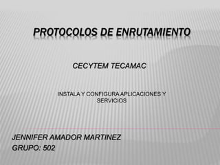PROTOCOLOS DE ENRUTAMIENTO
JENNIFER AMADOR MARTINEZ
GRUPO: 502
CECYTEM TECAMAC
INSTALA Y CONFIGURA APLICACIONES Y
SERVICIOS
 