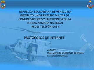 REPÚBLICA BOLIVARIANA DE VENEZUELA
 INSTITUTO UNIVERSITARIO MILITAR DE
COMUNICACIONES Y ELECTRÓNICA DE LA
      FUERZA ARMADA NACIONAL
         REDES TELEFÓNICAS II


   PROTOCOLOS DE INTERNET


                   AUTORES:
                   SM2. MÁXIMO CARRIZALES CORRALES
                   S1. LUIS PICO GRACIA
 