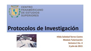 Protocolos de Investigación
Hilda Soledad Torres Castro
Modulo Tutorización
Semana 2 Ac. 4
3 julio de 2015
 