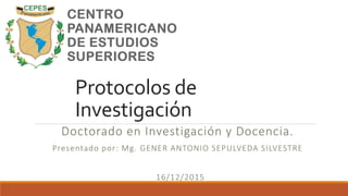Protocolos de
Investigación
Doctorado en Investigación y Docencia.
Presentado por: Mg. GENER ANTONIO SEPULVEDA SILVESTRE
16/12/2015
 