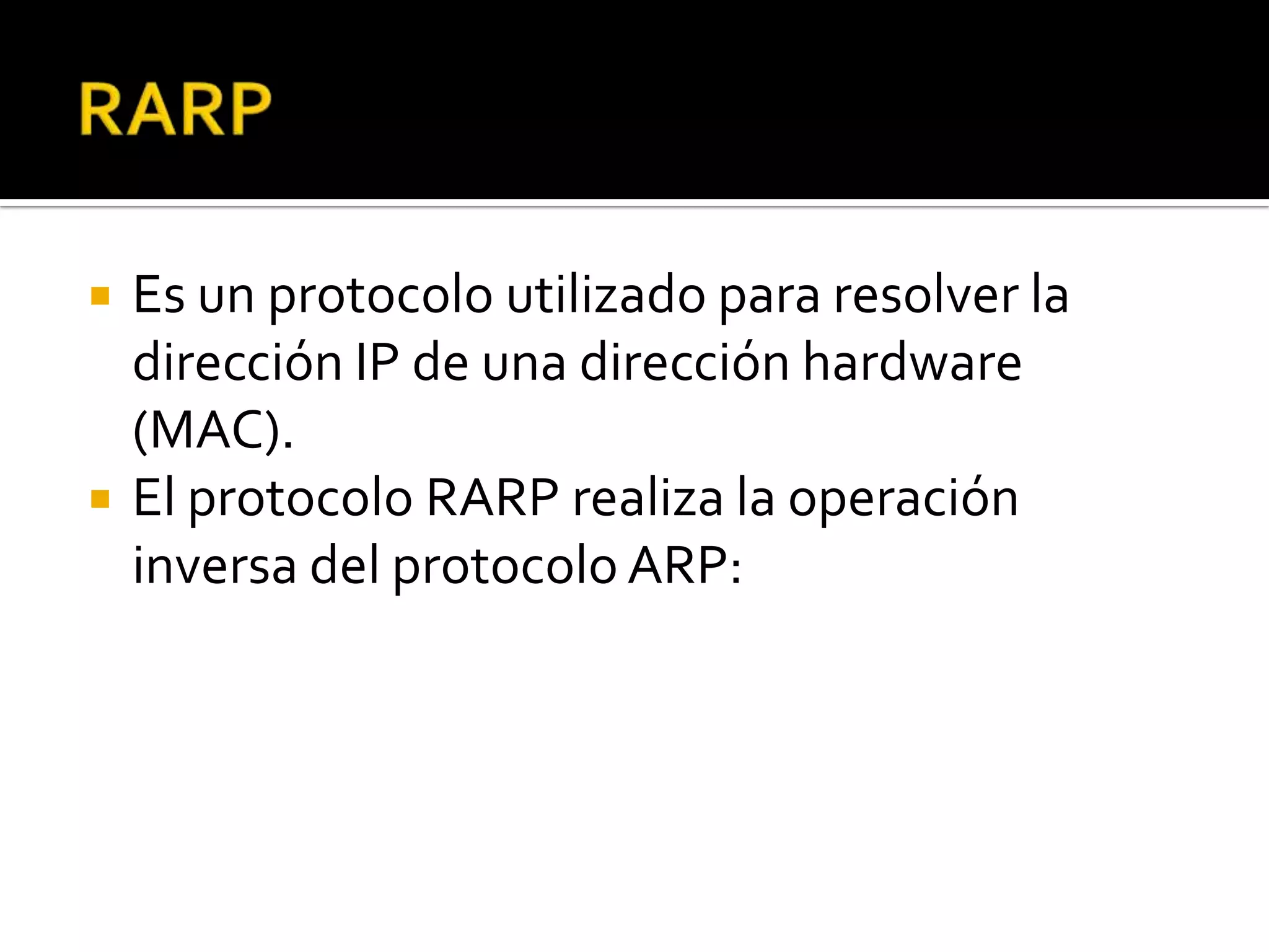    Es un protocolo utilizado para resolver la
    dirección IP de una dirección hardware
    (MAC).
   El protocolo RARP realiza la operación
    inversa del protocolo ARP:
 