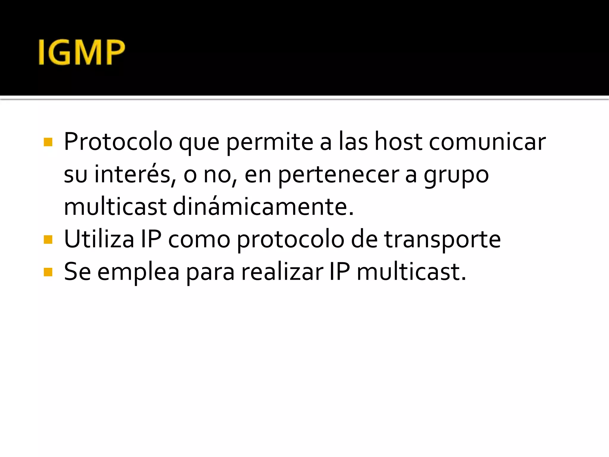    Protocolo que permite a las host comunicar
    su interés, o no, en pertenecer a grupo
    multicast dinámicamente.
   Utiliza IP como protocolo de transporte
   Se emplea para realizar IP multicast.
 