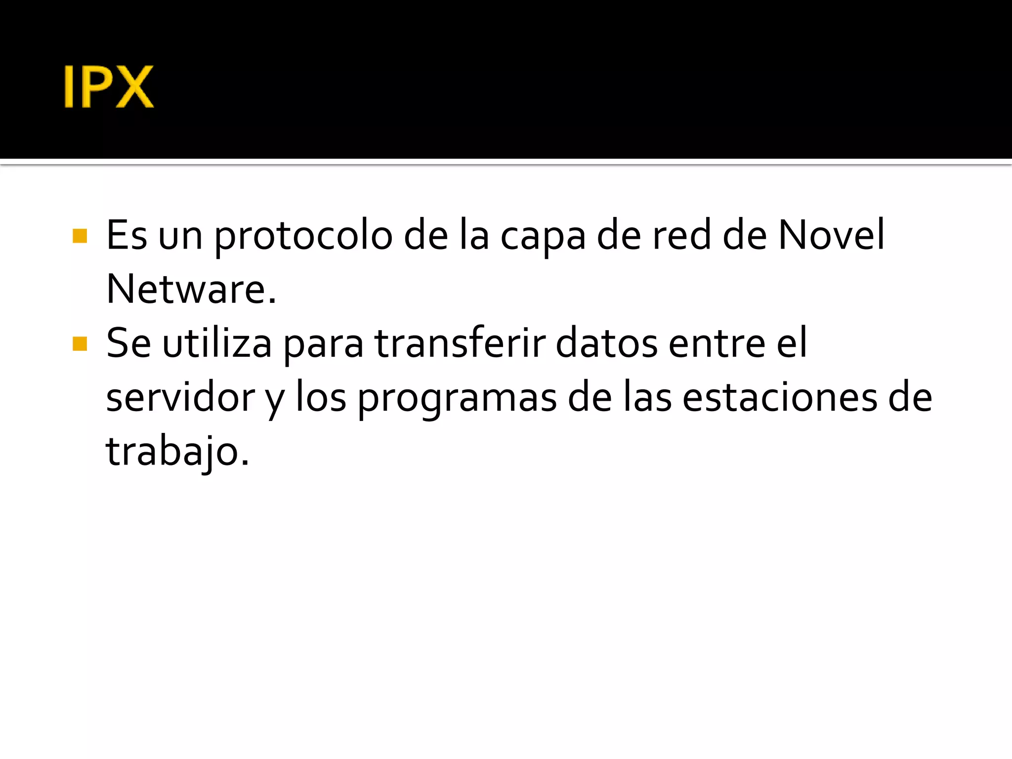   Es un protocolo de la capa de red de Novel
    Netware.
   Se utiliza para transferir datos entre el
    servidor y los programas de las estaciones de
    trabajo.
 