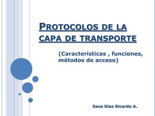PROTOCOLOS       DE LA
CAPA DE TRANSPORTE
   (Características , funciones,
   métodos de acceso)




              Sava Diaz Ricardo A.
 