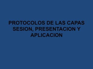 PROTOCOLOS DE LAS CAPAS
SESION, PRESENTACION Y
APLICACION
 