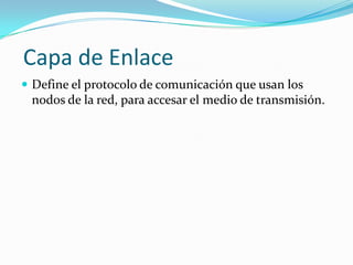 Capa de Enlace
 Define el protocolo de comunicación que usan los
 nodos de la red, para accesar el medio de transmisión.
 