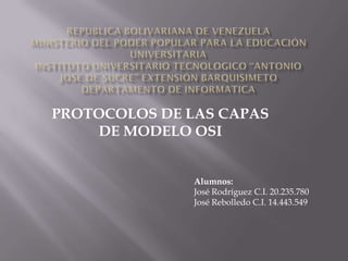 PROTOCOLOS DE LAS CAPAS
DE MODELO OSI

Alumnos:
José Rodríguez C.I. 20.235.780
José Rebolledo C.I. 14.443.549

 