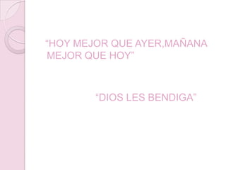“HOY MEJOR QUE AYER,MAÑANA
MEJOR QUE HOY”



        “DIOS LES BENDIGA”
 