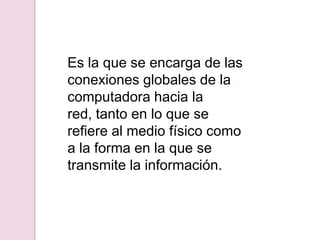 Es la que se encarga de las
conexiones globales de la
computadora hacia la
red, tanto en lo que se
refiere al medio físico como
a la forma en la que se
transmite la información.
 
