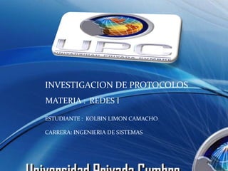 INVESTIGACION DE PROTOCOLOS
MATERIA : REDES I

ESTUDIANTE : KOLBIN LIMON CAMACHO

CARRERA: INGENIERIA DE SISTEMAS
 
