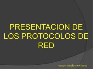 PRESENTACION DE
LOS PROTOCOLOS DE
       RED

          Hecho por Carlos Roberto Cárdenas
 