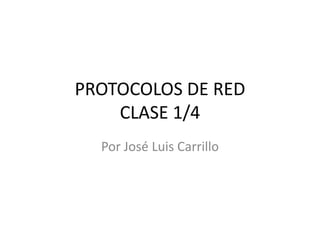 PROTOCOLOS DE RED
CLASE 1/4
Por José Luis Carrillo

 