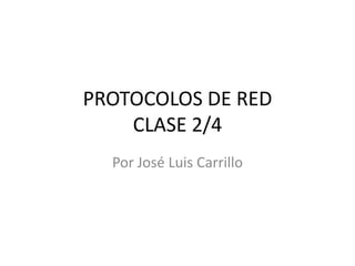 PROTOCOLOS DE RED
CLASE 2/4
Por José Luis Carrillo

 