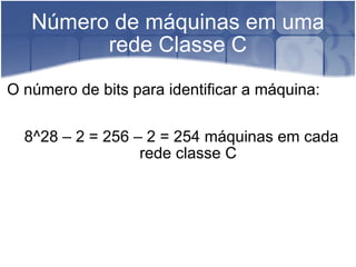 Número de máquinas em uma rede Classe C O número de bits para identificar a máquina:  8^28 – 2 = 256 – 2 = 254 máquinas em cada rede classe C 