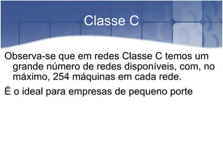 Classe C Observa-se que em redes Classe C temos um grande número de redes disponíveis, com, no máximo, 254 máquinas em cada rede. É o ideal para empresas de pequeno porte 