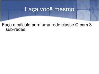 Faça você mesmo Faça o cálculo para uma rede classe C com 3 sub-redes. 