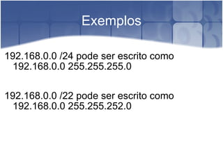 Exemplos 192.168.0.0 /24 pode ser escrito como 192.168.0.0 255.255.255.0  192.168.0.0 /22 pode ser escrito como 192.168.0.0 255.255.252.0  
