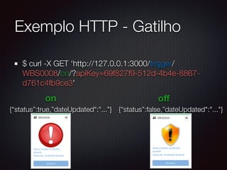 Exemplo HTTP - Gatilho
$ curl -X GET ‘http://127.0.0.1:3000/trigger/
WBS0008/on/?apiKey=69f827f9-512d-4b4e-8867-
d761c4fb9ce3'
{“status”:true,”dateUpdated":"..."}
on
{“status”:false,”dateUpdated":"..."}
oﬀ
 