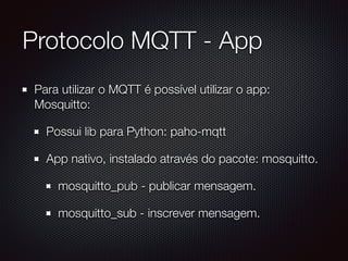 Protocolo MQTT - App
Para utilizar o MQTT é possível utilizar o app:
Mosquitto:
Possui lib para Python: paho-mqtt
App nativo, instalado através do pacote: mosquitto.
mosquitto_pub - publicar mensagem.
mosquitto_sub - inscrever mensagem.
 