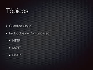 Tópicos
Guardião Cloud
Protocolos de Comunicação:
HTTP
MQTT
CoAP
 