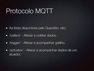 Protocolo MQTT
As listas disponíveis pelo Guardião, são:
/collect/ - Alterar e coletar dados.
/trigger/ - Alterar e acompanhar gatilho.
/actuator/ - Alterar e acompanhar dados de um
atuador.
 