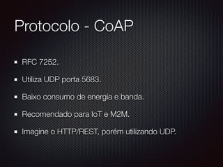 Protocolo - CoAP
RFC 7252.
Utiliza UDP porta 5683.
Baixo consumo de energia e banda.
Recomendado para IoT e M2M.
Imagine o HTTP/REST, porém utilizando UDP.
 