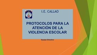 I.E. CALLAO
PROTOCOLOS PARA LA
ATENCIÓN DE LA
VIOLENCIA ESCOLAR
Equipo Directivo
 