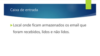 Caixa de entrada
Local onde ficam armazenados os email que
foram recebidos, lidos e não lidos.
 