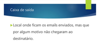 Caixa de saída
Local onde ficam os emails enviados, mas que
por algum motivo não chegaram ao
destinatário.
 