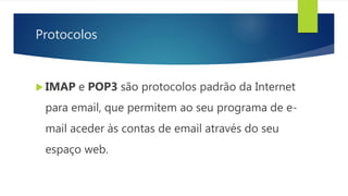 Protocolos
 IMAP e POP3 são protocolos padrão da Internet
para email, que permitem ao seu programa de e-
mail aceder às contas de email através do seu
espaço web.
 