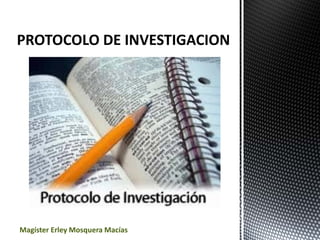 PROTOCOLO DE INVESTIGACION
Magíster Erley Mosquera Macías
 