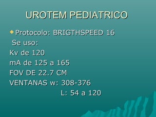 UROTEM PEDIATRICOUROTEM PEDIATRICO
 Protocolo: BRIGTHSPEED 16Protocolo: BRIGTHSPEED 16
Se uso:Se uso:
Kv de 120Kv de 120
mA de 125 a 165mA de 125 a 165
FOV DE 22.7 CMFOV DE 22.7 CM
VENTANAS w: 308-376VENTANAS w: 308-376
L: 54 a 120L: 54 a 120
 