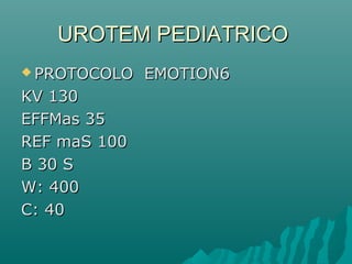 UROTEM PEDIATRICOUROTEM PEDIATRICO
 PROTOCOLO EMOTION6PROTOCOLO EMOTION6
KV 130KV 130
EFFMas 35EFFMas 35
REF maS 100REF maS 100
B 30 SB 30 S
W: 400W: 400
C: 40C: 40
 