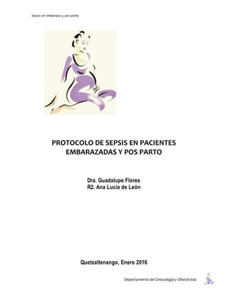 Sepsis en embarazo y pos parto
DepartamentodeGinecologíay Obstetricia
PROTOCOLO DE SEPSIS EN PACIENTES
EMBARAZADAS Y POS PARTO
Dra. Guadalupe Flores
R2. Ana Lucía de León
Quetzaltenango, Enero 2016
 