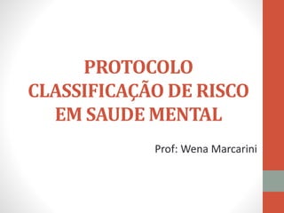 PROTOCOLO
CLASSIFICAÇÃO DE RISCO
EM SAUDE MENTAL
Prof: Wena Marcarini
 