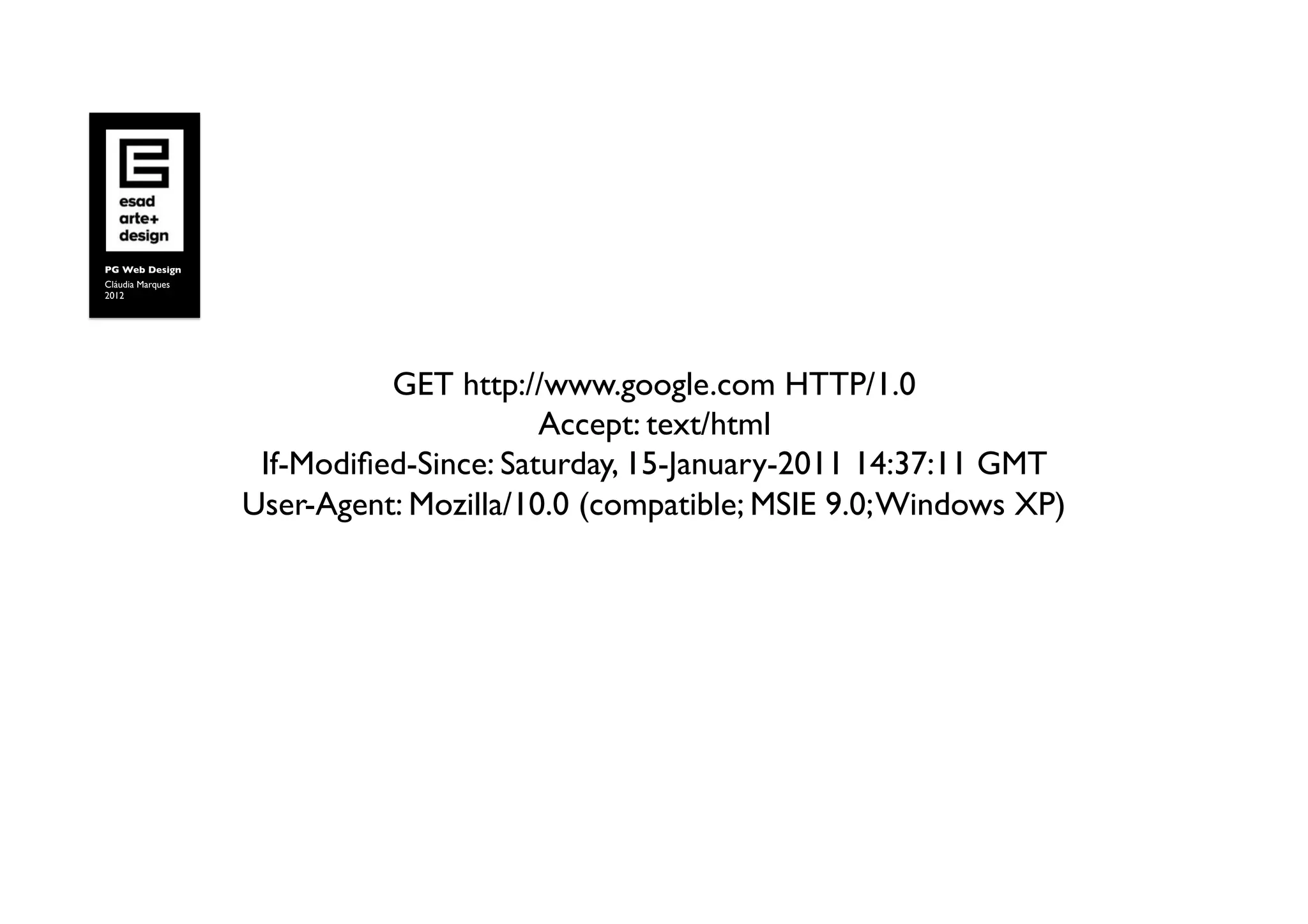 PG Web Design	

Cláudia Marques	

2012	





                               GET http://www.google.com HTTP/1.0	

                                           Accept: text/html	

                      If-Modiﬁed-Since: Saturday, 15-January-2011 14:37:11 GMT	

                     User-Agent: Mozilla/10.0 (compatible; MSIE 9.0; Windows XP)	

 