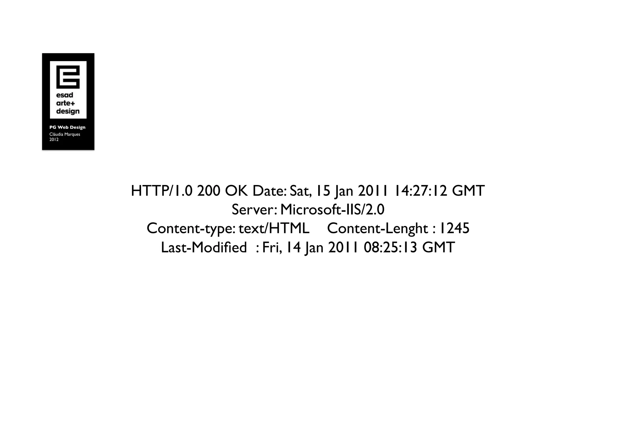PG Web Design	

Cláudia Marques	

2012	





                     HTTP/1.0 200 OK Date: Sat, 15 Jan 2011 14:27:12 GMT	

                                   Server: Microsoft-IIS/2.0 	

                      Content-type: text/HTML Content-Lenght : 1245	

                        Last-Modiﬁed : Fri, 14 Jan 2011 08:25:13 GMT	

 