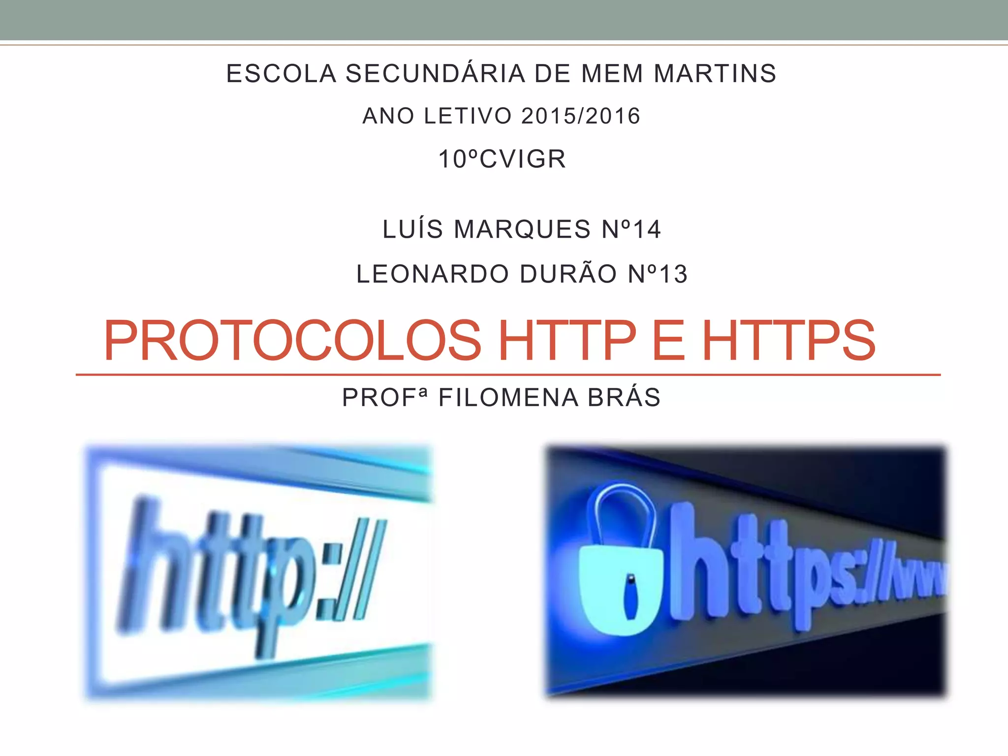 PROTOCOLOS HTTP E HTTPS
ESCOLA SECUNDÁRIA DE MEM MARTINS
ANO LETIVO 2015/2016
10ºCVIGR
LUÍS MARQUES Nº14
LEONARDO DURÃO Nº13
PROFª FILOMENA BRÁS
 