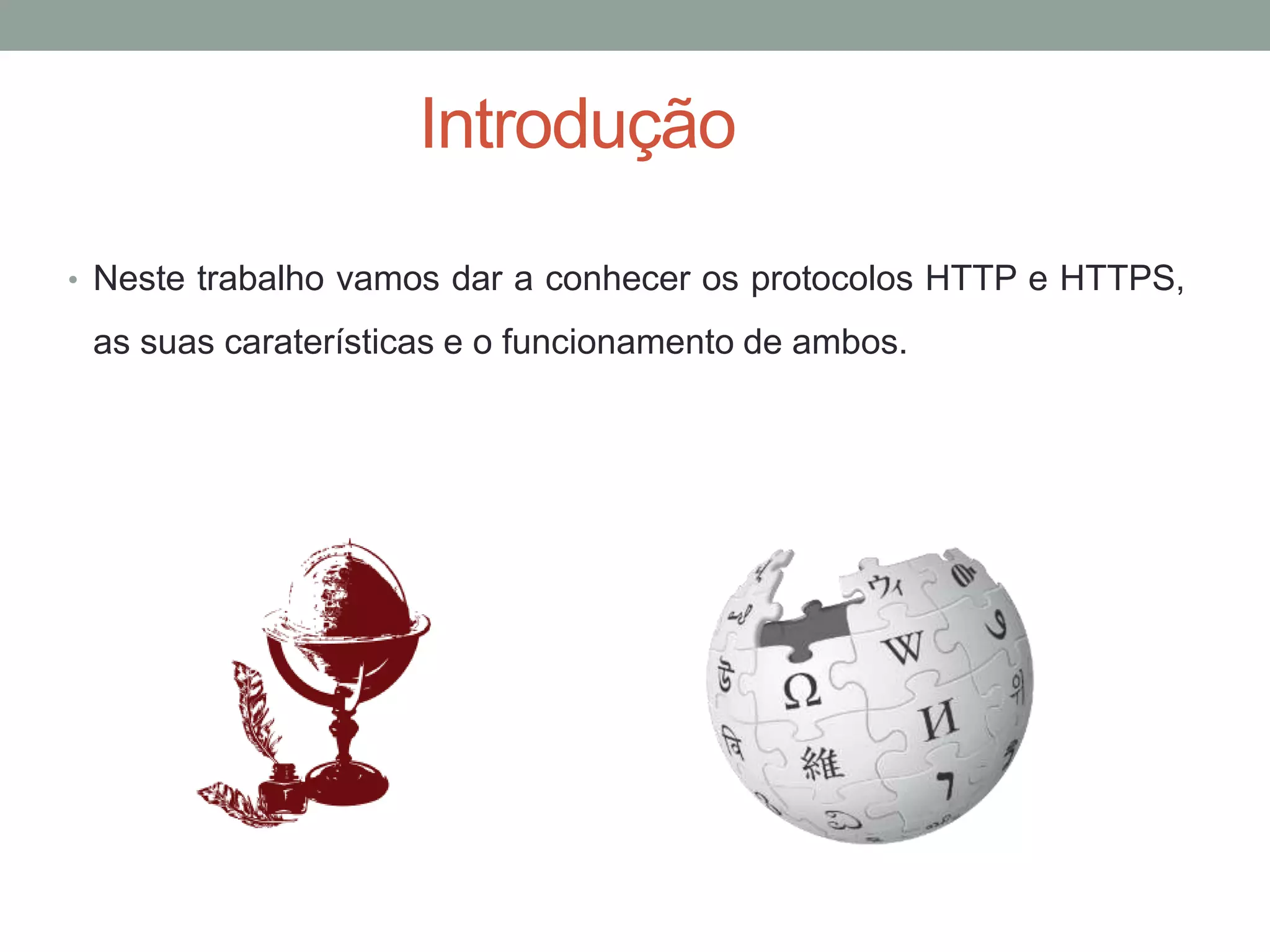 Introdução
• Neste trabalho vamos dar a conhecer os protocolos HTTP e HTTPS,
as suas caraterísticas e o funcionamento de ambos.
 