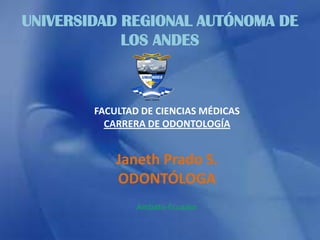 UNIVERSIDAD REGIONAL AUTÓNOMA DE
LOS ANDES
FACULTAD DE CIENCIAS MÉDICAS
CARRERA DE ODONTOLOGÍA
Janeth Prado S.
ODONTÓLOGA
Ambato-Ecuador
 