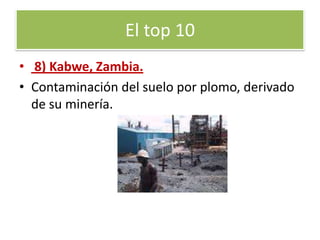 9) la Oroya  PerúContaminación de aire y suelos por plomo, derivado de su minería.El top 10  