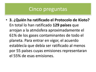 2. ¿Cuál es su principal objetivo para los próximos años? El objetivo principal es reducir, entre los años 2008 y 2012, en un 5,2% (respecto a los niveles de 1990) las emisiones a la atmósfera de los seis gases que provocan el efecto invernadero: el dióxido de carbono, el metano, el óxido nitroso, el hidrofluocarbono, el perfluorocarbono y el hexafluorocarbono de azufre.Cinco preguntas 