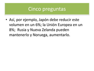 4. ¿Qué compromisos tienen los países que han ratificado el acuerdo?A cada país se le exige el cumplimiento de  unos objetivos cuantificados, que varían según el volumen de emisiones Contaminantes que emitían a la atmósfera en 1990. Cinco preguntas 