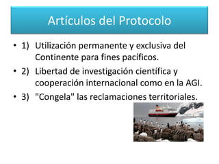 Desde entonces, la Antártida se convierte en elúnico continente desmilitarizado, libre deenergía nuclear y dedicado a la investigacióncientífica y a la cooperación internacional. También se la ha llamado la Constitución del Continente Antártico, y consta de , 8 artículos y declaraciones de todos los países.Protocolo del tratado antártico 